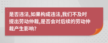 是否违法,如果构成违法,我们不及时提出劳动仲裁,是否会对后续的劳动仲裁产生影响？