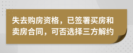 失去购房资格，已签署买房和卖房合同，可否选择三方解约