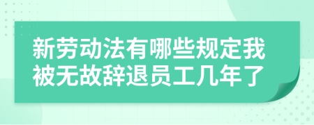 新劳动法有哪些规定我被无故辞退员工几年了