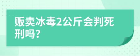 贩卖冰毒2公斤会判死刑吗？