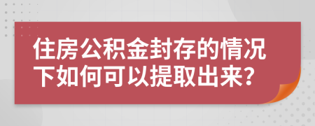 住房公积金封存的情况下如何可以提取出来？