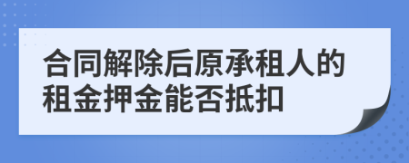 合同解除后原承租人的租金押金能否抵扣
