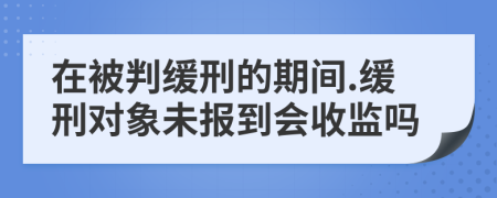 在被判缓刑的期间.缓刑对象未报到会收监吗