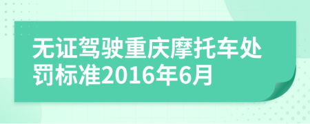 无证驾驶重庆摩托车处罚标准2016年6月