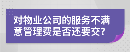 对物业公司的服务不满意管理费是否还要交？