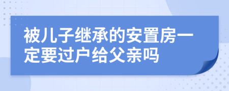 被儿子继承的安置房一定要过户给父亲吗