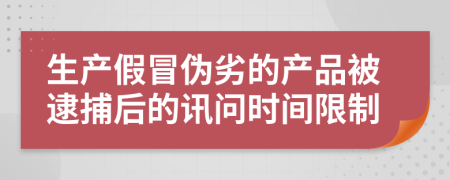 生产假冒伪劣的产品被逮捕后的讯问时间限制