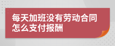 每天加班没有劳动合同怎么支付报酬