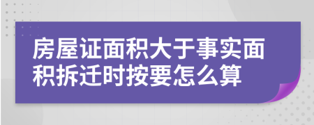 房屋证面积大于事实面积拆迁时按要怎么算