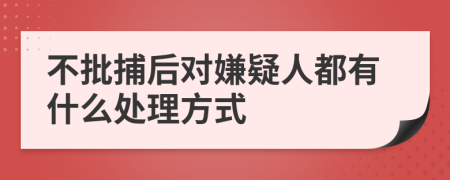 不批捕后对嫌疑人都有什么处理方式