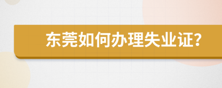 东莞如何办理失业证？