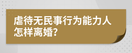 虐待无民事行为能力人怎样离婚？