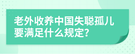 老外收养中国失聪孤儿要满足什么规定？