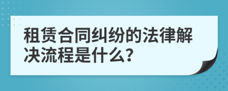 租赁合同纠纷的法律解决流程是什么？