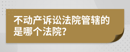 不动产诉讼法院管辖的是哪个法院？