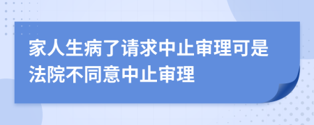 家人生病了请求中止审理可是法院不同意中止审理