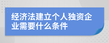 经济法建立个人独资企业需要什么条件