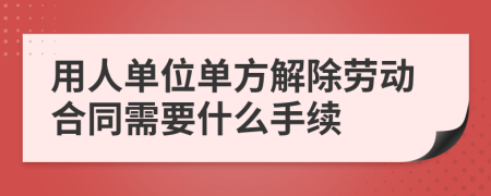 用人单位单方解除劳动合同需要什么手续