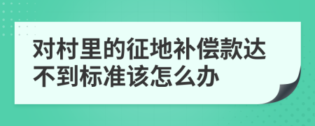 对村里的征地补偿款达不到标准该怎么办