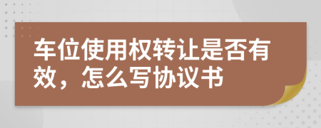 车位使用权转让是否有效，怎么写协议书