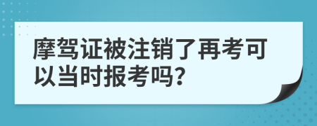 摩驾证被注销了再考可以当时报考吗？
