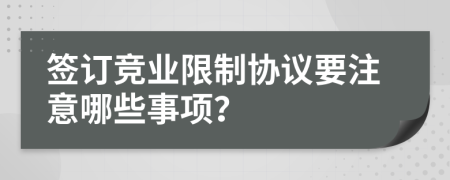 签订竞业限制协议要注意哪些事项？