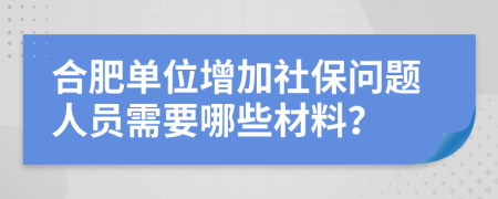 合肥单位增加社保问题人员需要哪些材料？