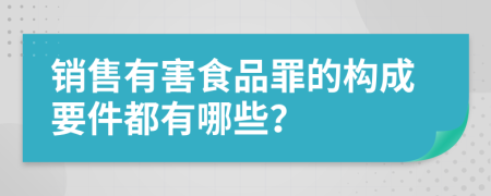 销售有害食品罪的构成要件都有哪些？