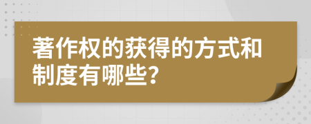 著作权的获得的方式和制度有哪些？