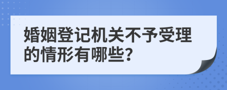 婚姻登记机关不予受理的情形有哪些？