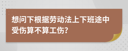 想问下根据劳动法上下班途中受伤算不算工伤？