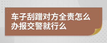 车子刮蹭对方全责怎么办报交警就行么