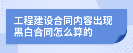 工程建设合同内容出现黑白合同怎么算的