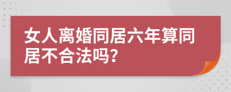 女人离婚同居六年算同居不合法吗？