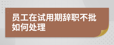 员工在试用期辞职不批如何处理