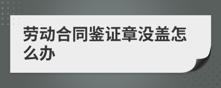 劳动合同鉴证章没盖怎么办