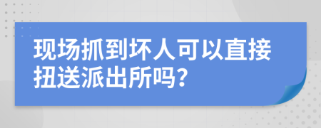 现场抓到坏人可以直接扭送派出所吗？