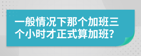 一般情况下那个加班三个小时才正式算加班？