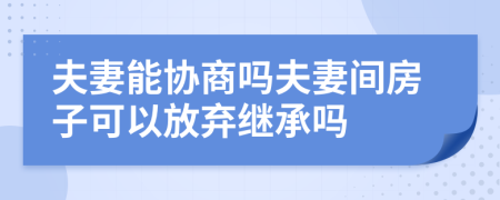 夫妻能协商吗夫妻间房子可以放弃继承吗