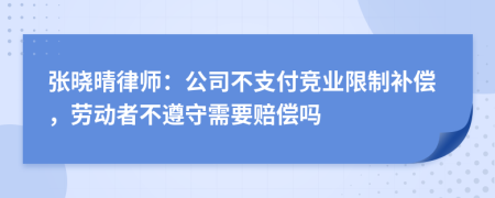 张晓晴律师：公司不支付竞业限制补偿，劳动者不遵守需要赔偿吗