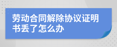 劳动合同解除协议证明书丢了怎么办