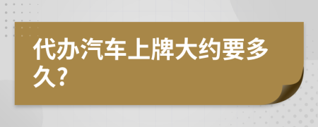 代办汽车上牌大约要多久?