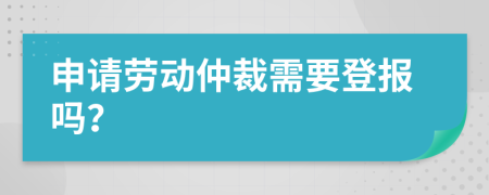 申请劳动仲裁需要登报吗？