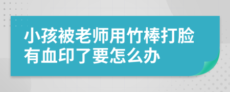 小孩被老师用竹棒打脸有血印了要怎么办