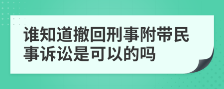 谁知道撤回刑事附带民事诉讼是可以的吗