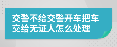 交警不给交警开车把车交给无证人怎么处理