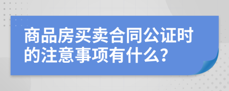 商品房买卖合同公证时的注意事项有什么？