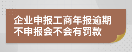 企业申报工商年报逾期不申报会不会有罚款
