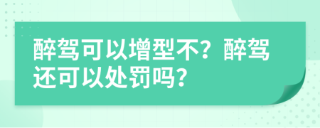 醉驾可以增型不？醉驾还可以处罚吗？