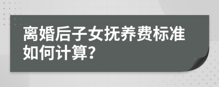 离婚后子女抚养费标准如何计算？